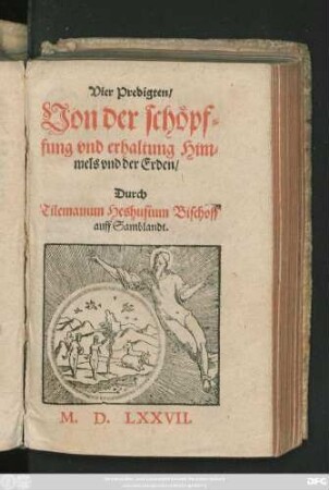 Vier Predigten/|| Von der schöpf=||fung vnd erhaltung Him=||mels vnd der Erden/|| Durch || Tilemanum Heshusium Bischoff || auff Samblandt.||