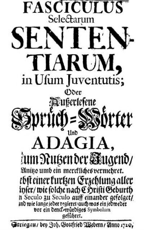 Fasciculus Selectarum Sententiarum, in Usum Iuventutis : Oder Außerlesene Sprüch-Wörter Und Adagia, Zum Nutzen der Jugend ; Nebst einer kurtzen Erzehlung aller Käyser, wie solche nach Christi Geburth von Seculo zu Seculo auff einander gefolget, und wie lange jeder regieret, auch was ein jedweder vor ein denck-würdiges Symbolum geführet