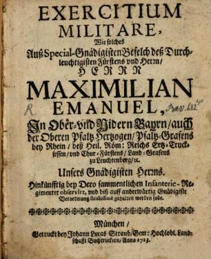 Exercitium militare : wie solches auß ... Befelch ... Max. Emanuel in Ober- und Nidern Bayrn ... hinkünfftig bey Dero sammentlichen Infanterie-Regimenter observirt, und biß auff anderwärtig Gnädigiste Verordnung strictissimè gehalten werden soll