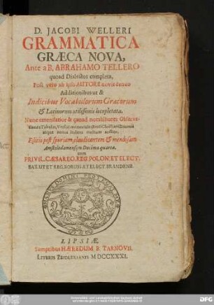 D. Jacobi Welleri Grammatica Græca Nova : Ante a B. Abrahamo Tellero quoad Dialectos completa, Post vero ab ipso Autore novis denuo Additionibus ut & Indicibus Vocabulorum Græcorum & Latinorum utilissimis locupletata : Nunc emendatior & quoad notabiliores Observationes Tabulas, Versus memoriales Beati Christiani Daumii atque novos indices multum auctior.
