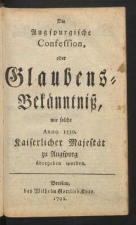 Die Augspurgische Confession, oder Glaubens-Bekänntniß, wie solche Anno 1530. Kaiserlicher Majestät zu Augspurg übergeben worden