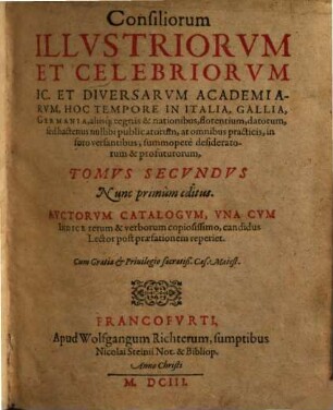 Illustriorum Et Celebriorum ICC. Et Diversarum Academiarum Hoc Tempore Florentium, Responsorum iuris, seu ut recentiores vocant, Consiliorum, In Hispania, Italia, Gallia, Germania, aliisque nationibus datorum, hactenus nullibi publicatorum ... Tomus .... Secundus