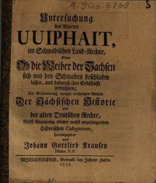 Untersuchung des Wortes Uuiphait, im Schwäbischen Land-Rechte, Oder Ob die Weiber der Sachsen sich von den Schwaben beschlafen lassen, und dadurch ihre Erbschafft verlohren : ur Erläuterung einiger wichtigen Stücke Der Sächsischen Historie und der alten Deutschen Rechte ; Nebst Anzeigung etlicher nechst anzufangenden Historischen Collegiorum
