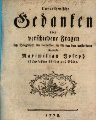 Unpartheyische Gedanken über verschiedene Fragen bey Gelegenheit der Succession in die von dem verstorbenen Kurfürsten Maximilian Joseph rückgelassene Länder und Güter