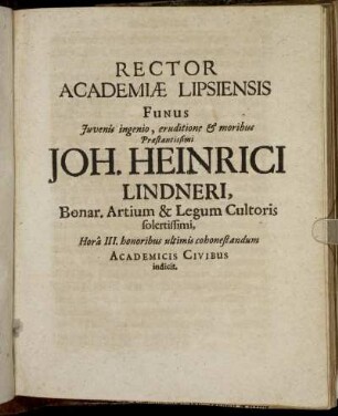 Rector Academiae Lipsiensis Funus Iuvenis ingenio, eruditione & moribus Praestantissimi Joh. Heinrici Lindneri, Bonar. Artium & Legum Cultoris solertissimi, Hora III. honoribs ultimis cohonestandum Academicis Civibus indicit.