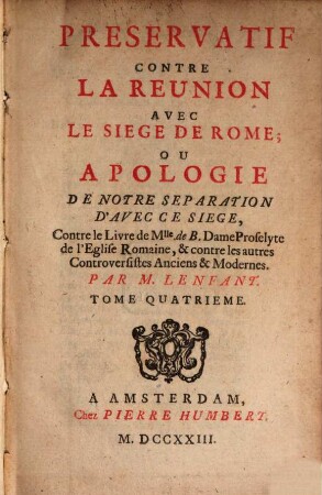 Préservatif Contre La Réunion Avec Le Siège De Rome, Ou Apologie De Notre Séparation D'Avec Ce Siège, Contre le Livre de Mlle. de B. Dame Proselyte de l'Eglise Romaine, & contre les autres Controversistes Anciens & Modernes, Tome Quatrième