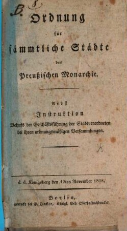 Ordnung für sämmtliche Städte der Preußischen Monarchie : Nebst Instruktion Behufs der Geschäftsführung der Stadtverordneten bei ihren ordnungsmäßigen Versammlungen ; d. d. Königsberg d. 19ten Nov. 1808