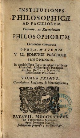 Institutiones Philosophicae : Ad Faciliorem Veterum, ac Recentiorum Philosophorum Lectionem comparatae, 1. Complectens Logicam, & Metaphysicam