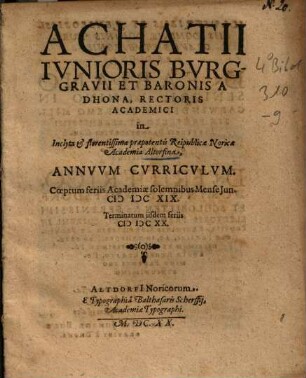 Achatii Iunioris Burggravii Et Baronis A Dhona Rectoris Academici in Inclyta & florentissima praepotentis Reipunlicae Noricae Academia Altorfina Annuum Curriculum : Coeptum feriis Academiae solemnibus Mense Jun. MDCXIX. Terminatum iisdem feriis MDCXX