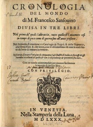 Cronologia del mondo di M. Francesco Sansovino : divisa in tre libri ; nel primo de' quali s'abbraccia tutto quello ch'è avvenuto così in tempo di pace come di guerra fino all'anno presente ; nel secondo, si contiene un catalogo de regni, & delle signorie, che sono state & che sono, con le discendenze & con le cose fatte da loro di tempo in tempo ; nel terzo, si tratta l'origine di cinquanta case illustri d'Italia, co soccessi de gli huomini eccellenti di quelle, & con le dipendenze & parentele fra loro ; con tre tavole accommodate per ritrovar facilmente le materie di ciascun libro