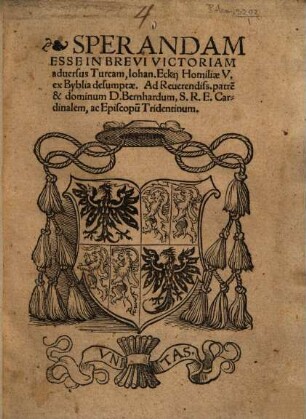 Sperandam Esse In Brevi Victoriam aduersus Turcam : Iohan. Eckij Homiliae V. ex Byblia desumptae. Ad Reuerendiss. patre[m] et dominum D. Bernhardum, S. R. E. Cardinalem, ac Episcopu[m] Tridentinum