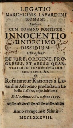 Legatio Marchionis Lavardini Romam eiusque cum Romano Pontifice Innocentio undecimo dissidium : ubi agitur de jure, origine, progressu, et abusu quarteriorum franchitiarum seu asyli, &c. et refutantur rationes à Lavardini advocato productae in libello Gallico, cuius initium: Si l'auteur, &c. Anno 1688