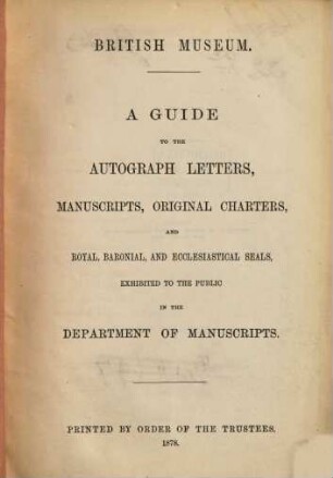 A Guide to the Autograph Letters, Manuscripts, Original Charters, and Royal Baronial, and Ecclesiastical Seals, Exhibited to the Public in the Department of Manuscripts : British Museum
