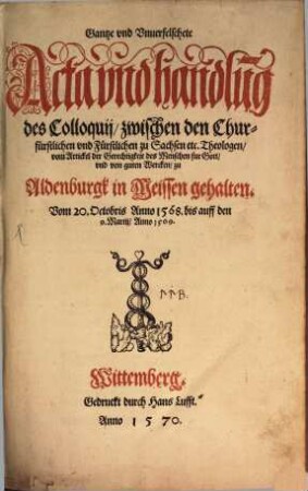 Gantze vnd unverfelschte Acta und Handlung des Colloquii, zwischen den churfürstlichen u. fürstlichen zu Sachen ... Theologen, vom Artickel der Gerechtigkeit des Menschen für Gott, und von guten Werken : zu Altenburgk in Meißen gehalten von 20. Oct. 1568 bis 9. Martii 1569