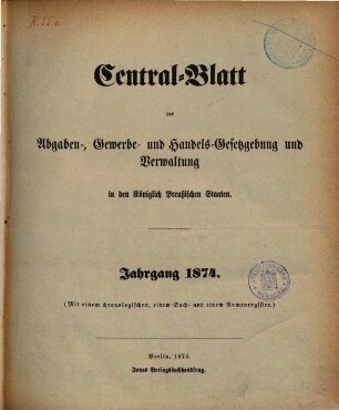 Central-Blatt der Abgaben-, Gewerbe- und Handels-Gesetzgebung und Verwaltung in den Königlich Preußischen Staaten. 1874, 1874