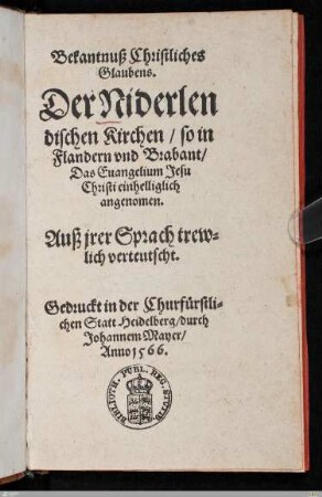 Bekantnuß Christliches Glaubens. Der Niderlendischen Kirchen, so in Flandern und Brabant, Das Euangelium Jesu Christi einhelliglich angenomen : Auß jrer Sprach trewlich verteutscht