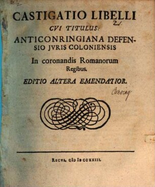Castigatio Libelli, Cvi Titulus: Anticonringiana Defensio Jvris Coloniensis In Coronandis Romanorum Regibus : [Helmestadii in Acad. Iulia, Anno MDCLXIV. Kal. Martii.]