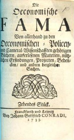 Die Oeconomische Fama : Von allerhand zu den Oeconomischen- Policey- und Cameral-Wissenschafften gehörigen Büchern, außerlesenen Materien, nützlichen Erfindungen, Projekten, Bedencken, und andern dergleichen Sachen, Zehendes Stück