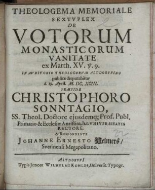 Theologema Memoriale Sextuplex De Votorum Monasticorum Vanitate ex Matth. XV. v. 9. In Auditorio Theologorum Altdorffino publice disputabitur d. 19. April. M.DC.XCIII. Praeside Christophoro Sonntagio ... & Respondente Johanne Ernesto Helmers/ Suerinensi Megapolitano