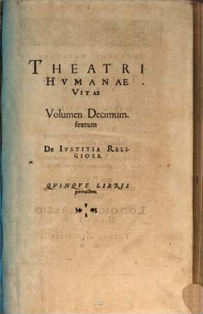Theatrvm Hvmanæ Vitæ Theodori Zuingeri Bas. Tertiatione : Nouem Volvminibvs locupletatum, interpolatum, renouatum. Cum tergemino Elencho, Methodi scilicet, Titulorum & Exemplorum, 16. Theatri Hvmanae Vitae Volumen Decimumsextum De Ivstitia Religiosa : Qvinqve Libris pertractans