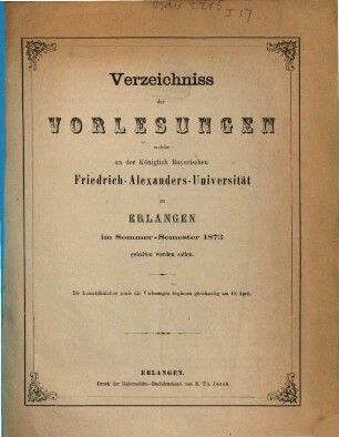 Verzeichniss der Vorlesungen, welche an der Königlich Bayerischen Friedrich-Alexanders-Universität Erlangen ... gehalten werden sollen. 1873, 1873. SS.