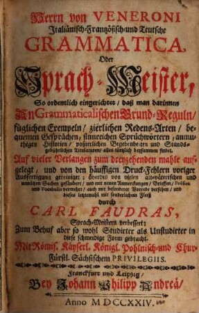 Herrn von Veneroni Italiänisch- Frantzösisch- und Teutsche Grammatica, Oder Sprach-Meister : So ordentlich eingerichtet, daß man darinnen An Grammaticalischen Grund-Reguln, füglichen Exempeln, zierlichen Redens-Arten, bequemen Gesprächen, sinnreichen Sprüchwörtern, anmuthigen Historien, poßierlichen Begebenheiten und Standsgebührlichen Titulaturen, alles kürtzlich beysammen findet