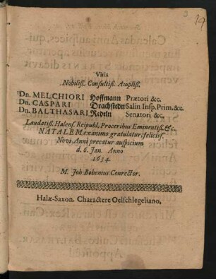 Viris Nobiliß. Consultiß. Ampliß. Dn. Melchiori Hoffmann Praetori &c. Dn. Caspari Drachstedn Salin. Insp. Prim. &c. Dn. Balthasari Redeln Senatori &c. ... Natalem ex animo gratulatur feliciss. Novi Anni precatur auspicium D. 6. Ian. Anno 1634. M. Joh. Bohemus Conrector