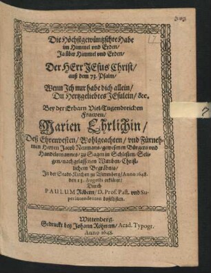 Die Höchstgewüntzschte Habe im Himmel und Erden/ Ja über Himmel und Erden/ Der Herr Jesus Christ/ auß dem 73. Psalm/ Wenn Ich nur habe dich allein/ Du Hertzgeliebtes Jesulein/ &c. : Bey der Erbarn Viel-Tugendreichen Frawen/ Marien Ehrlichin/ Deß ... Herren Jacob Neumans/ gewesenen Bürgers und Handelsmannes/ zu Sagen in Schlesien/ Seligen/ nachgelassenen Wittiben/ Christlichem Begräbnis/ In der Stadt-Kirchen zu Wittenberg/ Anno 1648. den 13. Augusti erkläret