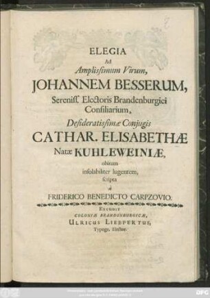 Elegia Ad Amplissimum Virum, Johannem Besserum ... Electoris Brandenburgici Consiliarium, Desideratissimae Coniugis Cathar. Elisabethae Natae Kuhleweiniae, obitum insolabiliter lugentem