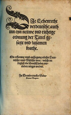Die Lehenrecht Verdeütscht : auch inn eyn neüwe vnd richtige ordnung der Tittel gesatzt vnnd zusamen bracht. Mit erklerung vnnd außlegung etlicher Lateinischer vnnd Wälscher wort, welche nit füglich ins Deutsch haben verändert mögen werden