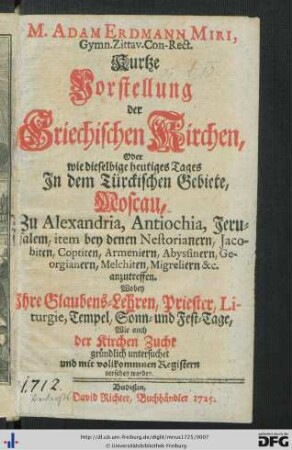 M. Adam Erdmann Miri, Gymn. Zittav. Con-Rect. Kurtze Vorstellung der Griechischen Kirchen, Oder wie dieselbige heutiges Tages In dem Türckischen Gebiete, Moscau, Zu Alexandria, Antiochia, Jerusalem, item bey denen Nestorianern, Jacobiten, Coptiten, Armeniern, Abyssinern, Georgianern, Melchiten, Migreliern etc. anzutreffen : Wobey ihre Glaubens-Lehren, Priester, Liturgie, Tempel, Sonn- und Fest-Tage, Wie auch der Kirchen Zucht gründlich untersuchet und mit vollkommnen Registern versehen worden