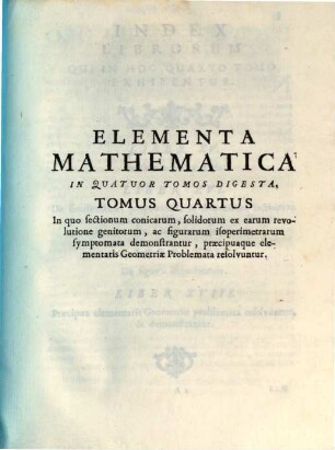 P. F. Fortunati A Brixia ... Elementa Mathematica : In Quatuor Tomos Digesta, 4. In quo sectionem conicarum, solidorum ex earum revolutione genitorum, ac figurarum isoperimetrarum symptomata demonstrantur, precipuaque elementaris Geometriae Problemata resolvuntur