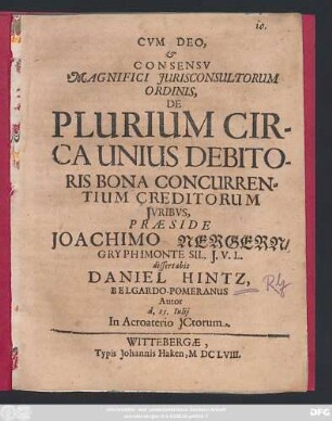 Cum Deo & Consensu Magnifici Iurisconsultorum Ordinis, De Plurium Circa Unius Debitoris Bona Concurrentium Creditorum Iuribus, Praeside Joachimo Nerger/ Gryphimonte Sil. I. U. L. dissertabit Daniel Hintz, Belgardo-Pomeranus Autor d. 15. Iulii ...