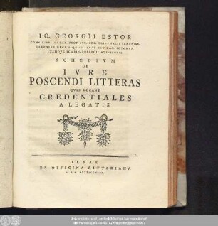 Io. Georgii Estor Consil. Avlici Sax. Prof. Ivr. Ord. Tribvnalis Sereniss. Saxoniae Dvcvm Qvod Ienae Est Fac. Ictorvm Itemqve Scabin. Collegii Adsessoris Schedivm De Ivre Poscendi Litteras Qvas Vocant Credentiales A Legatis