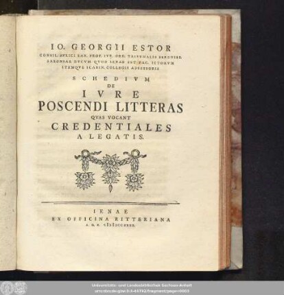 Io. Georgii Estor Consil. Avlici Sax. Prof. Ivr. Ord. Tribvnalis Sereniss. Saxoniae Dvcvm Qvod Ienae Est Fac. Ictorvm Itemqve Scabin. Collegii Adsessoris Schedivm De Ivre Poscendi Litteras Qvas Vocant Credentiales A Legatis