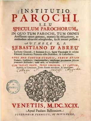 Institutio parochi, seu speculum parochorum : in quo tum parochi, tum omnes animarum curam gerentes, muneris sui obligationes, ac methodum ad eas rite ad implendas facile intueri possunt ...