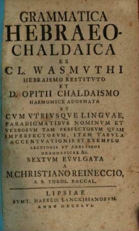 Grammatica Hebraeo-Chaldaica Ex Cl. Wasmvthi Hebraismo Restitvto Et D. Opitii Chaldaismo Harmonice Adornata : Et Cvm Vtrivsqve Lingvae, Paradigmatibvs Nominvm Et Verborvm Tam Perfectorvm Qvam Imperfectorvm, Item Tabvla Accentvationis Et Exemplo Lectionis Et Analyseos Grammaticae &c.