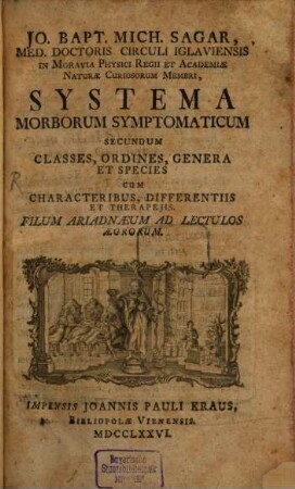 Jo. Bapt. Mich. Sagar , Med. Doctoris Circuli Iglaviensis In Moravia Physici Regii Et Academiæ Naturæ Curiosorum Membri, Systema Morborum Symptomaticum Secundum Classes, Ordines, Genera Et Species : Cum Characteribus, Differentiis Et Therapejis. Filum Ariadnæum Ad Lectulos Ægrorum