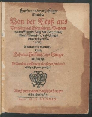 Kurtzer vnd warhafftiger || Bericht/|| Von der Reyß aus || Venedig nach Hierusalem/ Von dan||nen inn Aegypten/ auff den Berg Sinai/|| Alcair/ Alexandria/ vnd folgends || widerumb gen Ve=||nedig.|| Vollbracht vnd beschrieben/|| Durch || Johann: Helffrich/ jetzo Bürger || inn Leipzig.|| Jetzunder auffs new vbersehen/ vnd mit || etzlichen Figuren gemehret.||