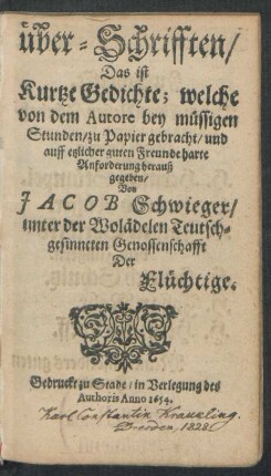 über-Schrifften/ Das ist Kurtze Gedichte : welche von dem Autore bey müssigen Stunden/ zu Papier gebracht/ und auff etzlicher guten Freunde harte Anforderung herauß gegeben