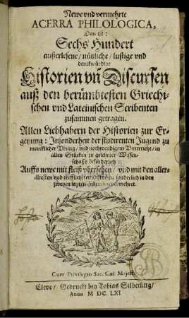 Newe und vermehrte Acerra Philologica, Das ist: Sechs Hundert außerlesene/ nützliche/ lustige und denckwürdige Historien un[d] Discursen auß den berümbtesten Griechischen und Lateinischen Scribenten zusammen getragen