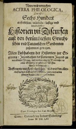 Newe und vermehrte Acerra Philologica, Das ist: Sechs Hundert außerlesene/ nützliche/ lustige und denckwürdige Historien un[d] Discursen auß den berümbtesten Griechischen und Lateinischen Scribenten zusammen getragen