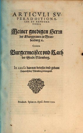 Articvli Sv-//peradditiona-//les Et Reproba-//torii.// Meiner gnedigen Herrn // der Marggrauen zu Bran-//denburg [et]c.// Contra // Burgermeister vnd Rath // der Stadt Nürmberg.// In causa das neu bevestet vnd gebaut // Lazareth bey Nürmberg belangend.// : Product. Spirae 28. April. Anno 1539.//