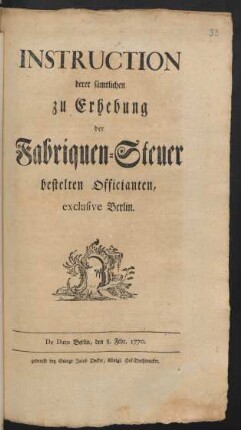 Instruction derer sämtlichen zu Erhebung der Fabriquen-Steuer bestelten Officianten, exclusive Berlin : De Dato Berlin, den 8. Febr. 1770