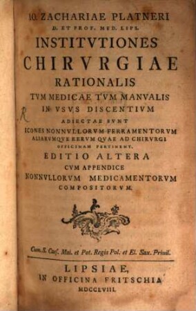 Io. Zachariae Platneri D. Et Prof. Med. Lips. Institvtiones Chirvrgiae Rationalis Tvm Medicae Tvm Manvalis In Vsvs Discentivm : Adiectae Svnt Icones Nonnvllorvm Ferramentorvm Aliarvmqve Rervm Qvae Ad Chirvrgi Officinam Pertinent