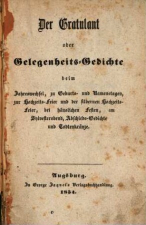 Der Gratulant oder Gelegenheits-Gedichte : beim Jahreswechsel, zu Geburts- und Namenstagen, zur Hochzeits-Feier und der silbernen Hochzeits-Feier, bei häuslichen Festen, am Sylvesterabend, Abschieds-Gedichte und Todtenkränze