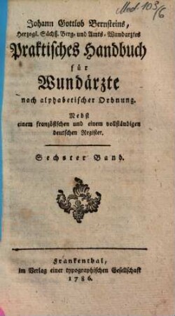 Johann Gottlob Bernsteins, Herzogl. Sächß. Berg- und Amts-Wundarztes Praktisches Handbuch für Wundärzte : nach alphabetischer Ordnung ; Nebst einem französischen und einem vollständigen deutschen Register, 6