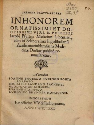 Carmina gratulatoria in honorem ornatissimi et doctissimi viri, D. Philippi Iacobi Pfysteri medicinae licentiati : cum in celeberrima Ingolstadiensi academia eiusdem sacrae medicinae doctor publice renunciaretur