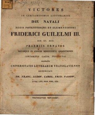 Victores in certaminibus litterariis die natali regis potentissimi ... Friderici Guilelmi III. ... praemio ornatos ... mandato Universitat. Litterarum Vratislaviens. renunciat Franciscus Passow