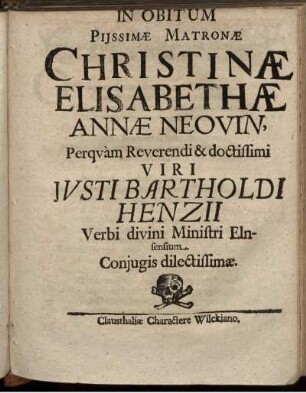 In Obitum Piissimae Matronae Christinae Elisabethae Annae Neovin, Perquam Reverendi & doctissimi Viri Iusti Bartholdi Henzii Verbi divini Ministri Elnsensium. Coniugis dilectissimae